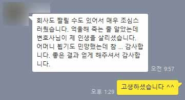 회사도 짤릴 수도 있어서 매우 조심스러웠습니다. 억울해 죽는 줄 알았는데 변호사님이 제 인생을 살리셨습니다. 어머니 뵙기도 민망했는데 참 ... 감사합니다. 좋은 결과 얻게 해주셔서 감사합니다. 